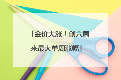 金价大涨！创六周来最大单周涨幅