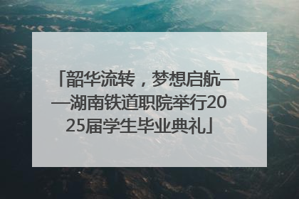 韶华流转，梦想启航——湖南铁道职院举行2025届学生毕业典礼