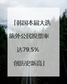 韩国本届大选旅外公民投票率达79.5% 创历史新高