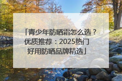 青少年防晒霜怎么选？优质推荐：2025热门好用防晒品牌精选