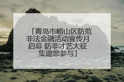 青岛市崂山区防范非法金融活动宣传月启幕 防非才艺大征集邀您参与