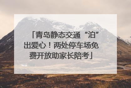 青岛静态交通“泊”出爱心！两处停车场免费开放助家长陪考