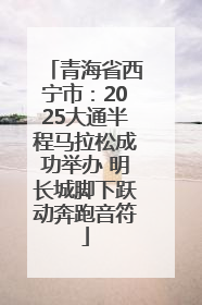 青海省西宁市：2025大通半程马拉松成功举办 明长城脚下跃动奔跑音符