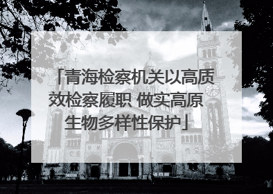 青海检察机关以高质效检察履职 做实高原生物多样性保护