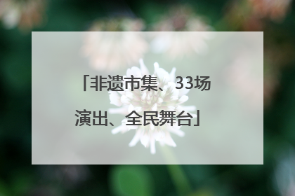 非遗市集、33场演出、全民舞台