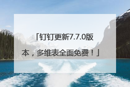 钉钉更新7.7.0版本，多维表全面免费！