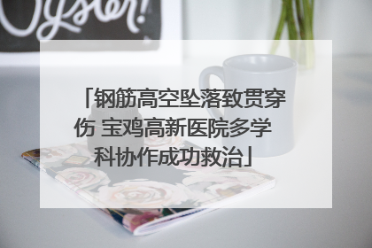 钢筋高空坠落致贯穿伤 宝鸡高新医院多学科协作成功救治