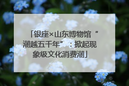 银座×山东博物馆“潮越五千年”：掀起现象级文化消费潮