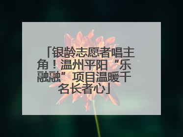 银龄志愿者唱主角！温州平阳“乐融融”项目温暖千名长者心