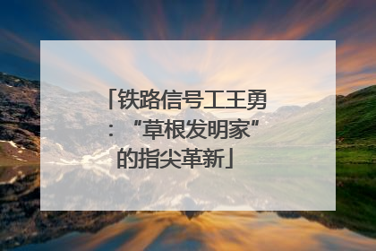 铁路信号工王勇：“草根发明家”的指尖革新