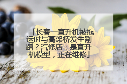长春一直升机被拖运时与高架桥发生剐蹭？汽修店：是直升机模型，正在维修