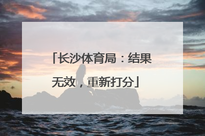长沙体育局：结果无效，重新打分
