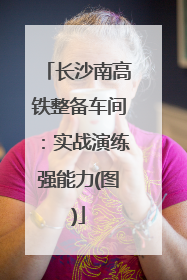 长沙南高铁整备车间：实战演练强能力(图)