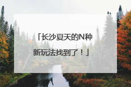 长沙夏天的N种新玩法找到了！