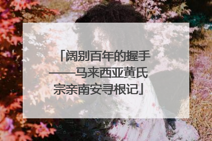阔别百年的握手——马来西亚黄氏宗亲南安寻根记