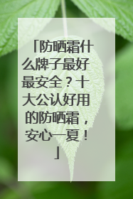防晒霜什么牌子最好最安全？十大公认好用的防晒霜，安心一夏！