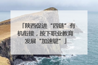 陕西促进“四链”有机衔接，按下职业教育发展“加速键”