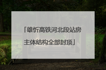 雄忻高铁河北段站房主体结构全部封顶