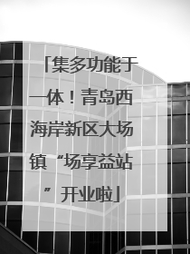 集多功能于一体！青岛西海岸新区大场镇“场享益站”开业啦