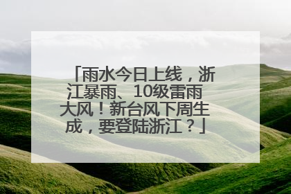 雨水今日上线，浙江暴雨、10级雷雨大风！新台风下周生成，要登陆浙江？