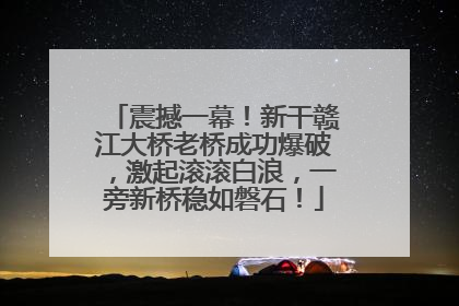 震撼一幕！新干赣江大桥老桥成功爆破，激起滚滚白浪，一旁新桥稳如磐石！
