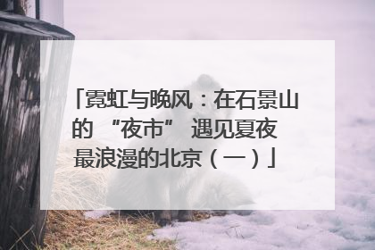 霓虹与晚风：在石景山的 “夜市” 遇见夏夜最浪漫的北京（一）