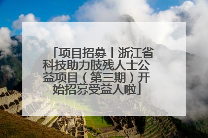 项目招募丨浙江省科技助力肢残人士公益项目（第三期）开始招募受益人啦