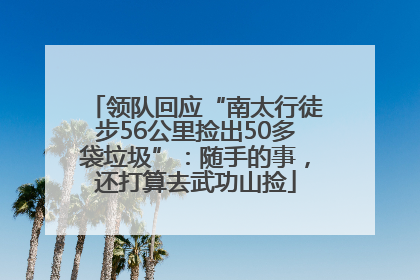 领队回应“南太行徒步56公里捡出50多袋垃圾”：随手的事，还打算去武功山捡
