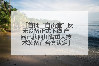 首批“自贡造”反无设备正式下线 产品已获四川省重大技术装备首台套认定