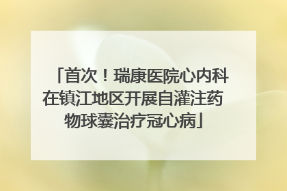 首次！瑞康医院心内科在镇江地区开展自灌注药物球囊治疗冠心病