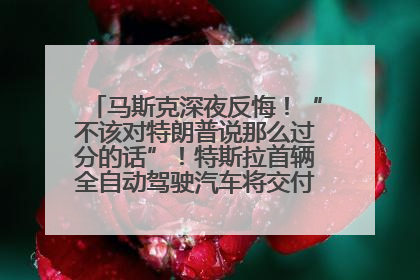 马斯克深夜反悔！“不该对特朗普说那么过分的话”！特斯拉首辆全自动驾驶汽车将交付，马斯克：将从生产线直接开向车主家中！公司股价大涨