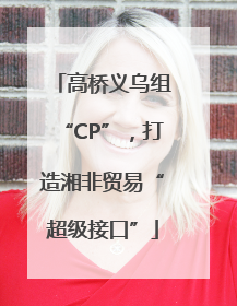 高桥义乌组“CP”，打造湘非贸易“超级接口”