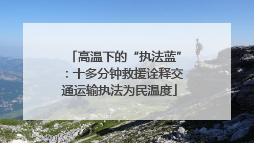 高温下的“执法蓝”：十多分钟救援诠释交通运输执法为民温度