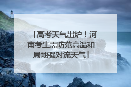 高考天气出炉！河南考生需防范高温和局地强对流天气
