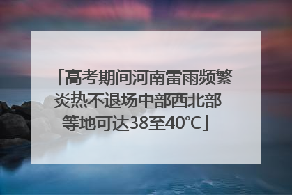 高考期间河南雷雨频繁 炎热不退场中部西北部等地可达38至40℃