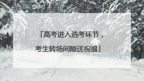 高考进入选考环节，考生转场间隙送祝福