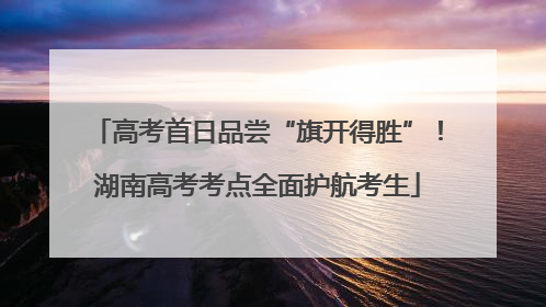 高考首日品尝“旗开得胜”！湖南高考考点全面护航考生