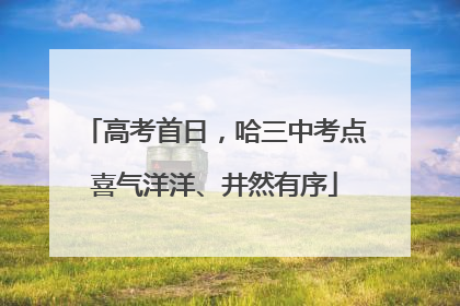 高考首日，哈三中考点喜气洋洋、井然有序