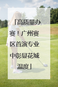 高质量办赛！广州赛区首演专业中彰显花城温度