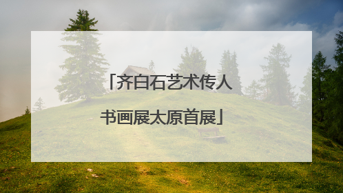 齐白石艺术传人书画展太原首展