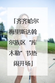 齐齐哈尔梅里斯达斡尔族区“库木勒”节热闹开场