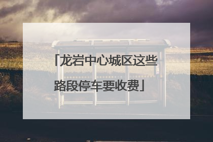 龙岩中心城区这些路段停车要收费