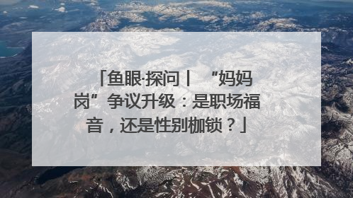 鱼眼·探问丨 “妈妈岗”争议升级：是职场福音，还是性别枷锁？