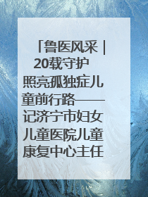 鲁医风采｜20载守护 照亮孤独症儿童前行路——记济宁市妇女儿童医院儿童康复中心主任、副主任技师赵淑珍