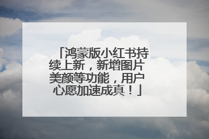 鸿蒙版小红书持续上新，新增图片美颜等功能，用户心愿加速成真！