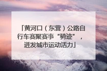 黄河口（东营）公路自行车赛聚赛事“骑迹”，迸发城市运动活力
