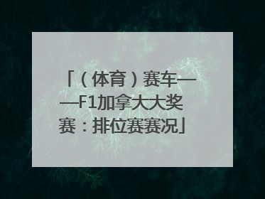 （体育）赛车——F1加拿大大奖赛：排位赛赛况