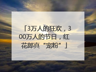3万人的狂欢，300万人的节日，红花郎真“宠粉”