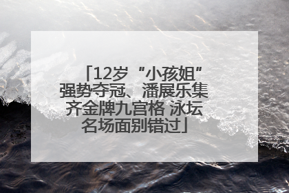 12岁“小孩姐”强势夺冠、潘展乐集齐金牌九宫格 泳坛名场面别错过