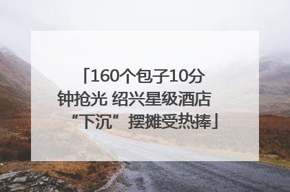 160个包子10分钟抢光 绍兴星级酒店“下沉”摆摊受热捧